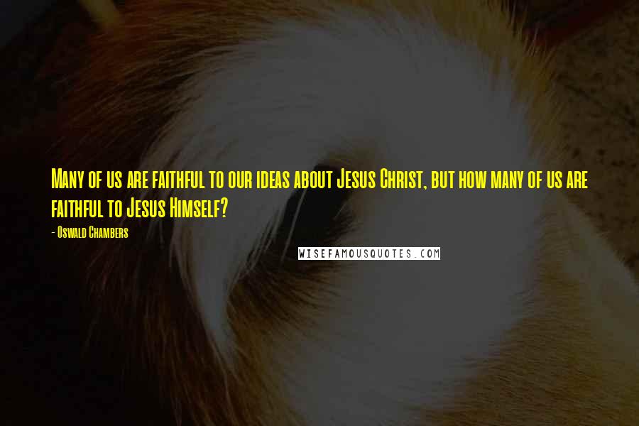 Oswald Chambers Quotes: Many of us are faithful to our ideas about Jesus Christ, but how many of us are faithful to Jesus Himself?