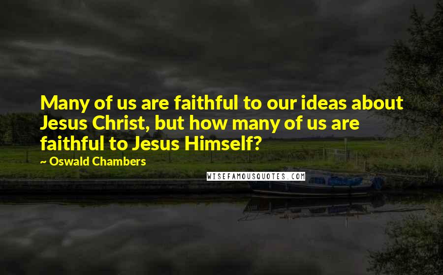 Oswald Chambers Quotes: Many of us are faithful to our ideas about Jesus Christ, but how many of us are faithful to Jesus Himself?