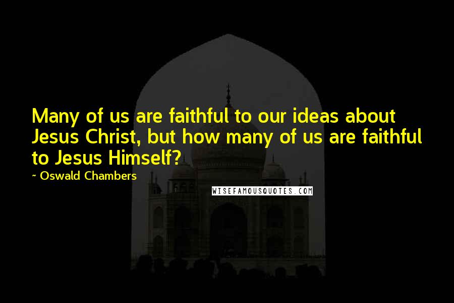 Oswald Chambers Quotes: Many of us are faithful to our ideas about Jesus Christ, but how many of us are faithful to Jesus Himself?