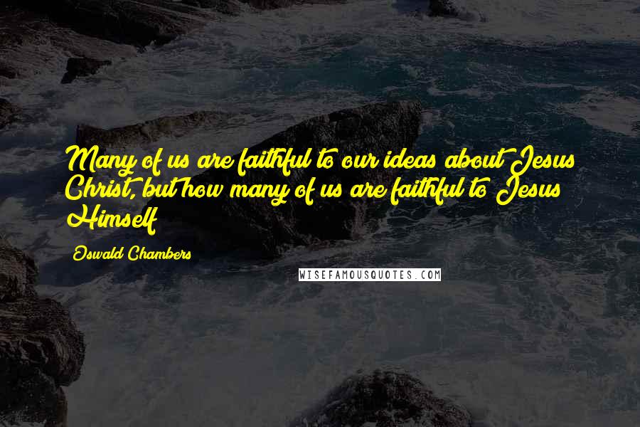 Oswald Chambers Quotes: Many of us are faithful to our ideas about Jesus Christ, but how many of us are faithful to Jesus Himself?