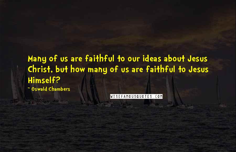 Oswald Chambers Quotes: Many of us are faithful to our ideas about Jesus Christ, but how many of us are faithful to Jesus Himself?