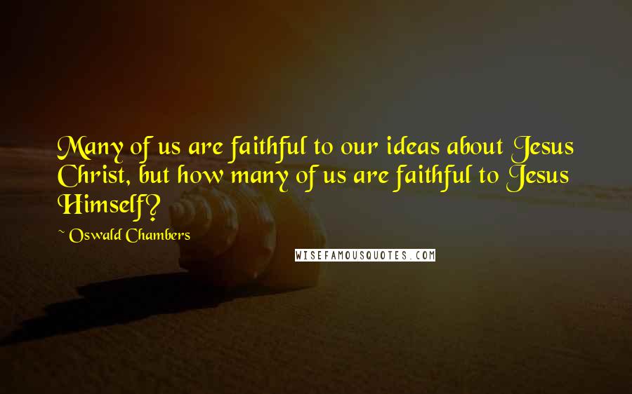 Oswald Chambers Quotes: Many of us are faithful to our ideas about Jesus Christ, but how many of us are faithful to Jesus Himself?