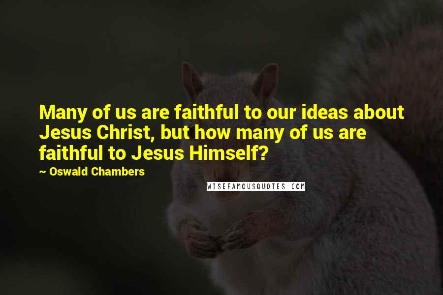 Oswald Chambers Quotes: Many of us are faithful to our ideas about Jesus Christ, but how many of us are faithful to Jesus Himself?