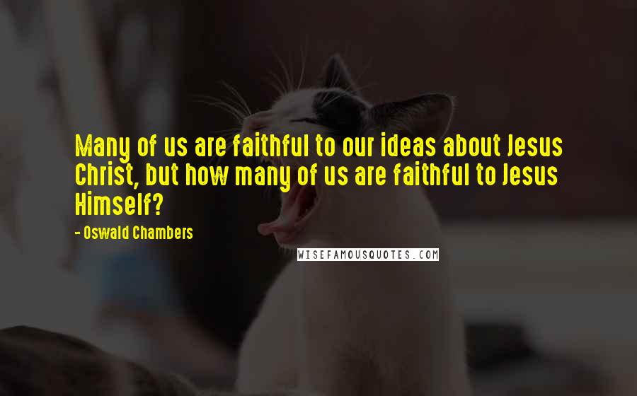 Oswald Chambers Quotes: Many of us are faithful to our ideas about Jesus Christ, but how many of us are faithful to Jesus Himself?
