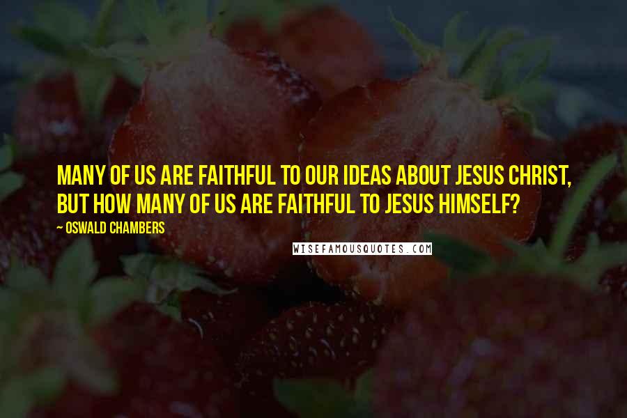 Oswald Chambers Quotes: Many of us are faithful to our ideas about Jesus Christ, but how many of us are faithful to Jesus Himself?
