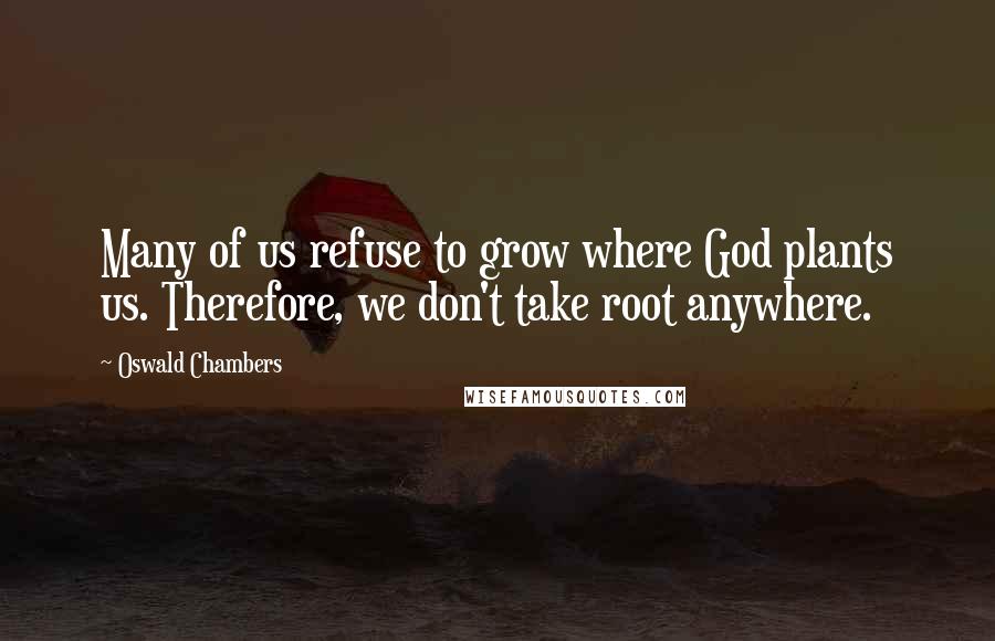 Oswald Chambers Quotes: Many of us refuse to grow where God plants us. Therefore, we don't take root anywhere.