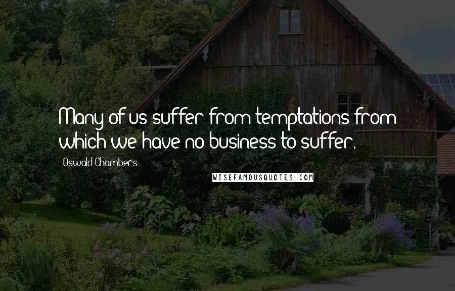 Oswald Chambers Quotes: Many of us suffer from temptations from which we have no business to suffer.