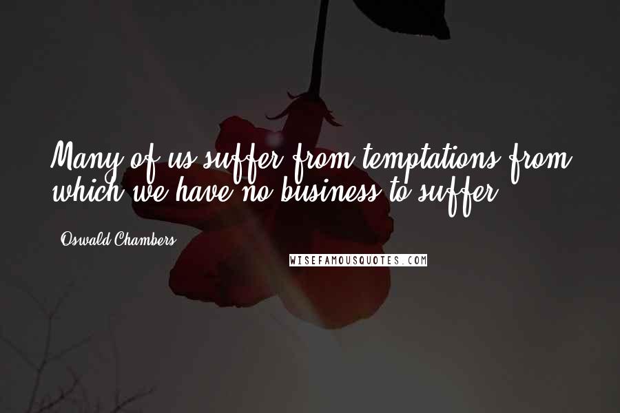 Oswald Chambers Quotes: Many of us suffer from temptations from which we have no business to suffer.