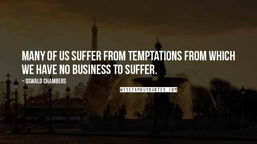 Oswald Chambers Quotes: Many of us suffer from temptations from which we have no business to suffer.