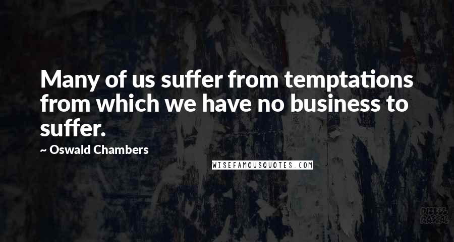 Oswald Chambers Quotes: Many of us suffer from temptations from which we have no business to suffer.
