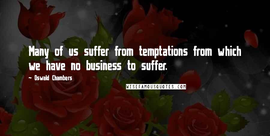 Oswald Chambers Quotes: Many of us suffer from temptations from which we have no business to suffer.