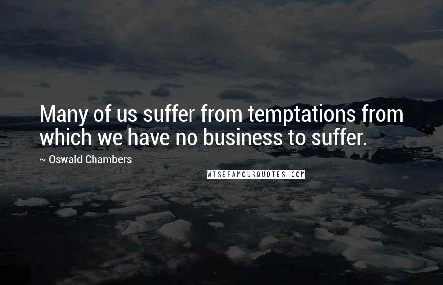 Oswald Chambers Quotes: Many of us suffer from temptations from which we have no business to suffer.
