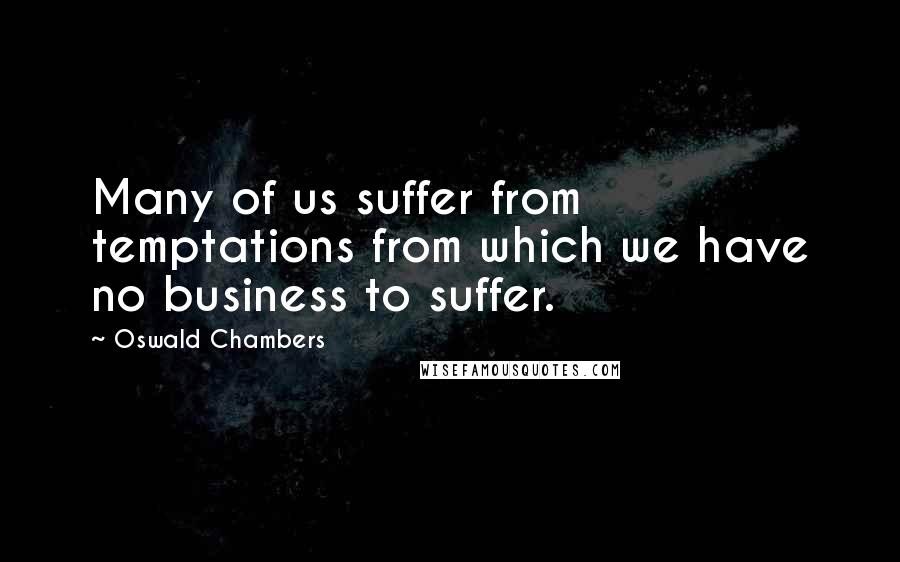 Oswald Chambers Quotes: Many of us suffer from temptations from which we have no business to suffer.