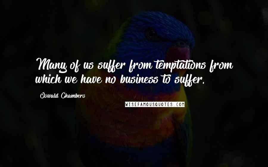 Oswald Chambers Quotes: Many of us suffer from temptations from which we have no business to suffer.