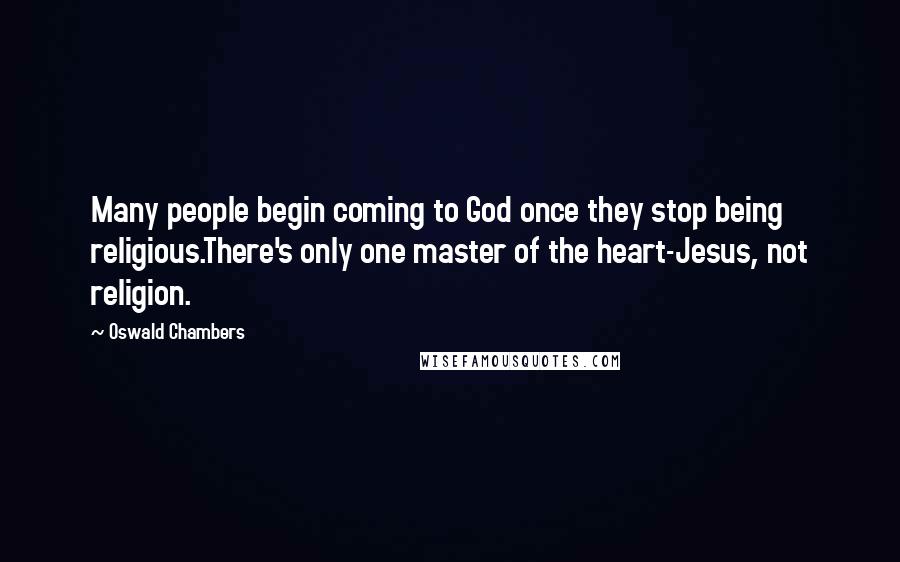 Oswald Chambers Quotes: Many people begin coming to God once they stop being religious.There's only one master of the heart-Jesus, not religion.