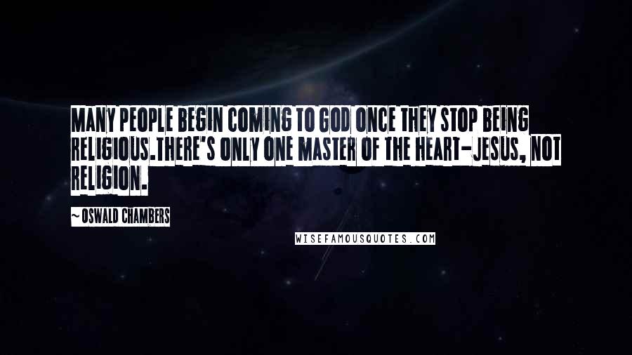 Oswald Chambers Quotes: Many people begin coming to God once they stop being religious.There's only one master of the heart-Jesus, not religion.