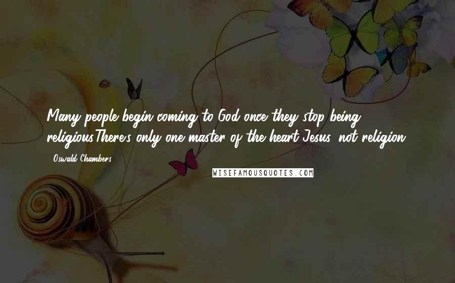 Oswald Chambers Quotes: Many people begin coming to God once they stop being religious.There's only one master of the heart-Jesus, not religion.