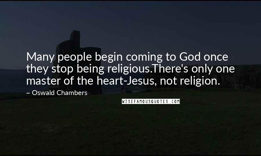Oswald Chambers Quotes: Many people begin coming to God once they stop being religious.There's only one master of the heart-Jesus, not religion.
