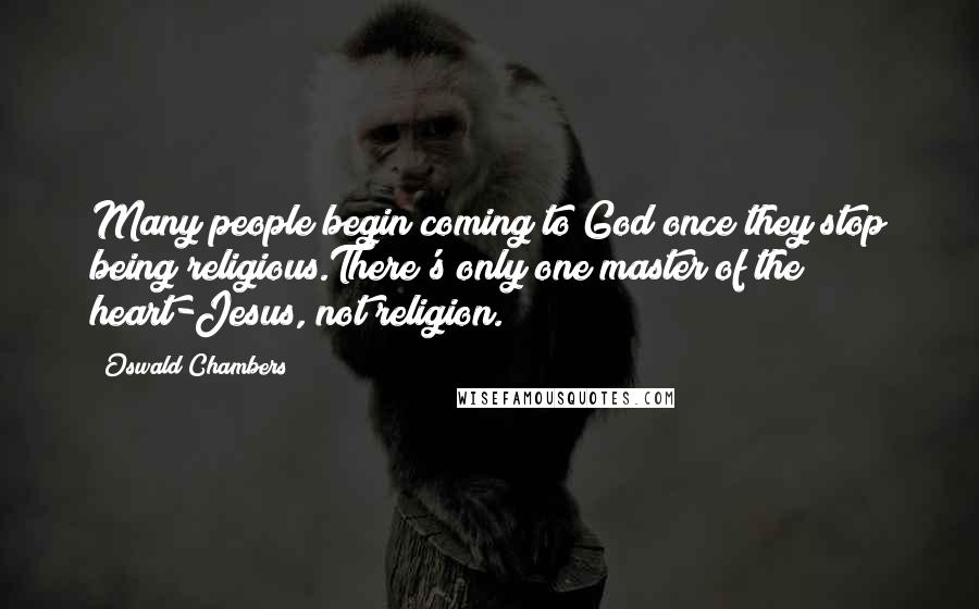 Oswald Chambers Quotes: Many people begin coming to God once they stop being religious.There's only one master of the heart-Jesus, not religion.