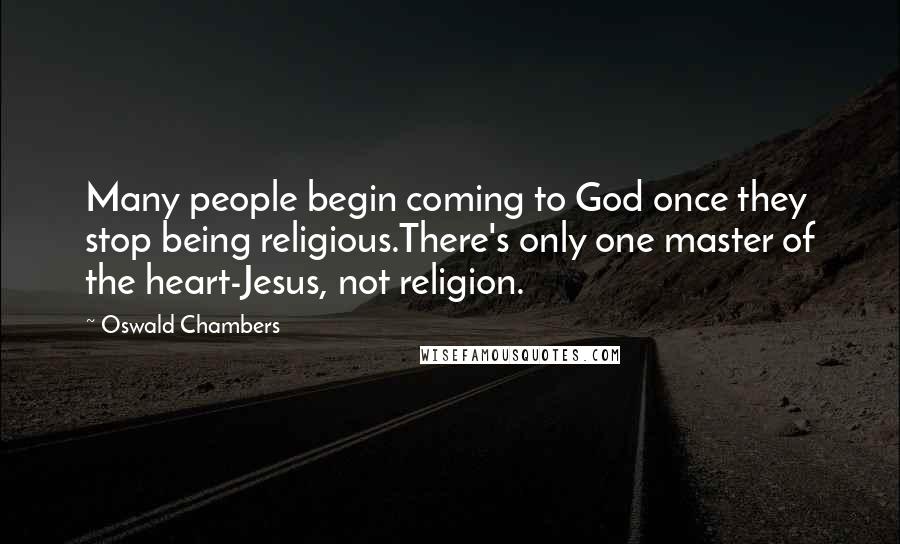 Oswald Chambers Quotes: Many people begin coming to God once they stop being religious.There's only one master of the heart-Jesus, not religion.