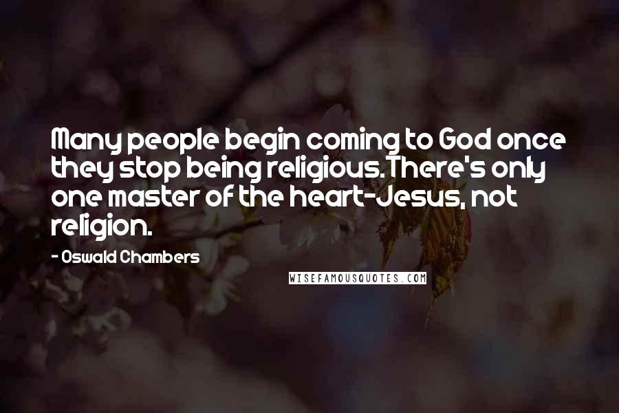 Oswald Chambers Quotes: Many people begin coming to God once they stop being religious.There's only one master of the heart-Jesus, not religion.