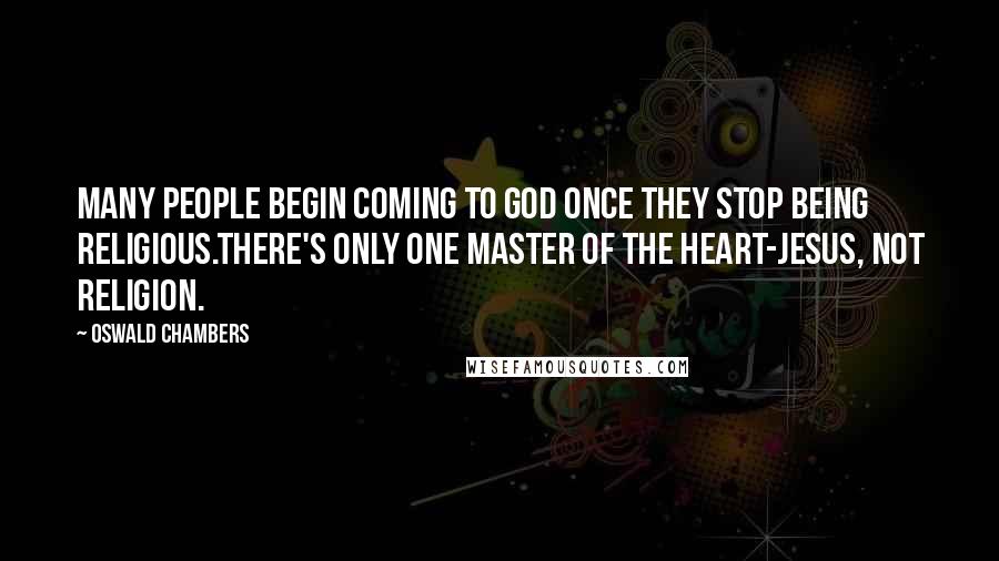 Oswald Chambers Quotes: Many people begin coming to God once they stop being religious.There's only one master of the heart-Jesus, not religion.