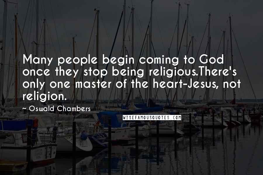 Oswald Chambers Quotes: Many people begin coming to God once they stop being religious.There's only one master of the heart-Jesus, not religion.