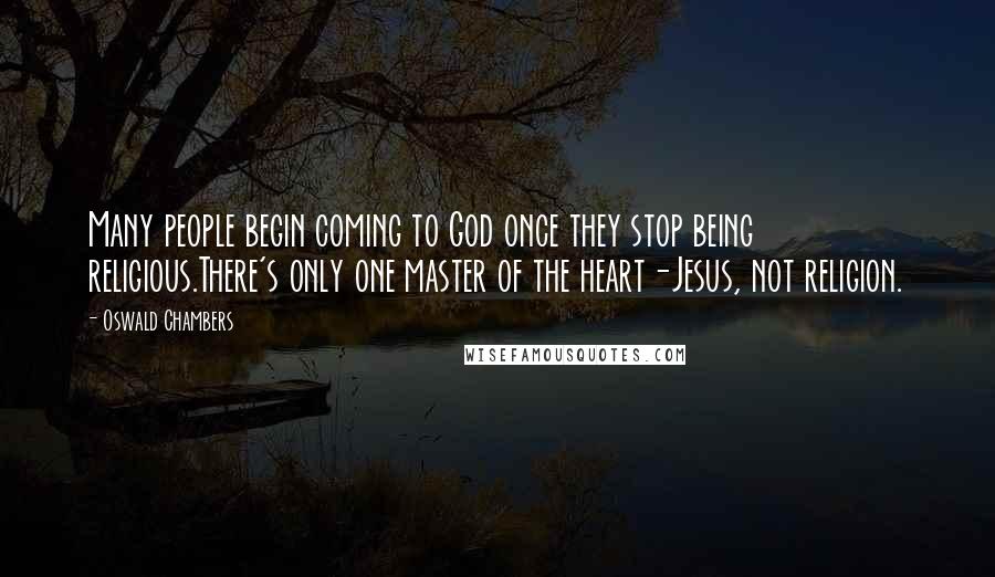 Oswald Chambers Quotes: Many people begin coming to God once they stop being religious.There's only one master of the heart-Jesus, not religion.