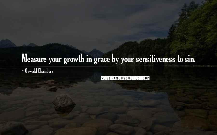 Oswald Chambers Quotes: Measure your growth in grace by your sensitiveness to sin.