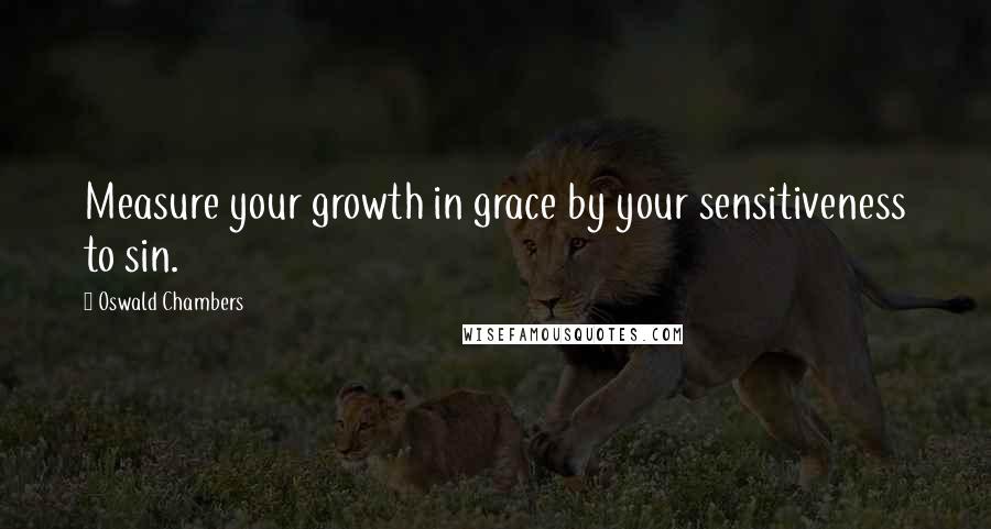 Oswald Chambers Quotes: Measure your growth in grace by your sensitiveness to sin.