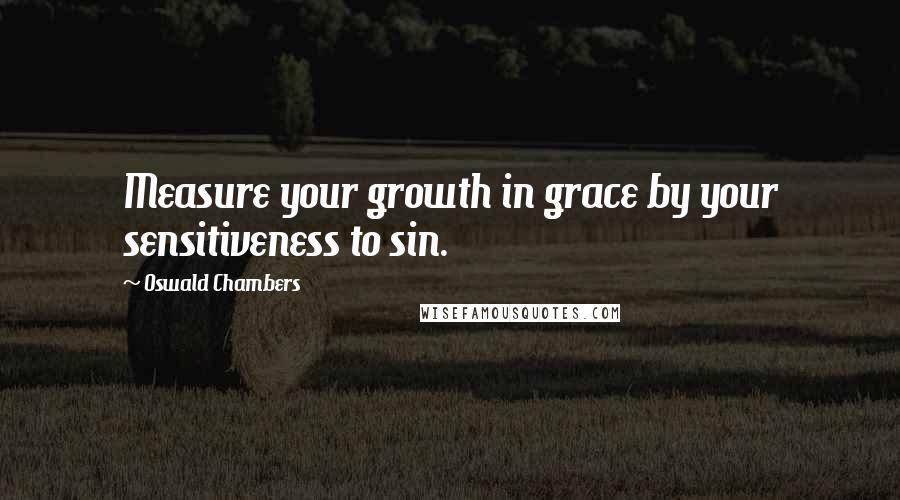 Oswald Chambers Quotes: Measure your growth in grace by your sensitiveness to sin.