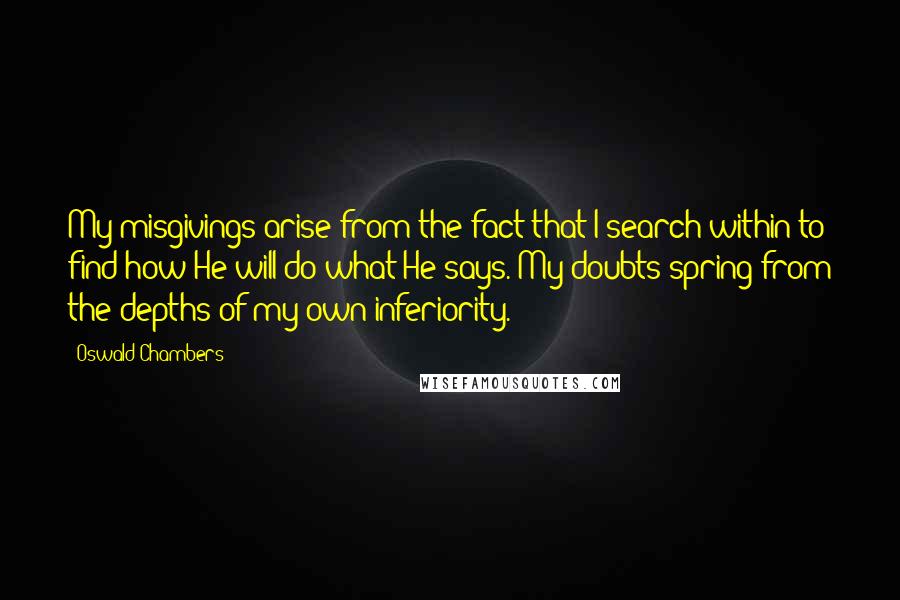 Oswald Chambers Quotes: My misgivings arise from the fact that I search within to find how He will do what He says. My doubts spring from the depths of my own inferiority.