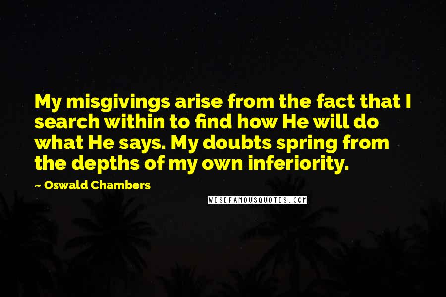Oswald Chambers Quotes: My misgivings arise from the fact that I search within to find how He will do what He says. My doubts spring from the depths of my own inferiority.