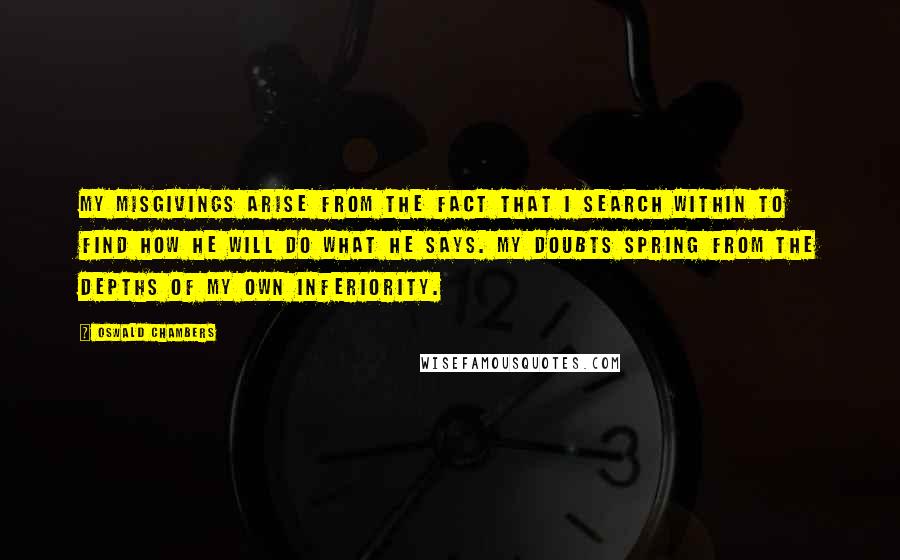 Oswald Chambers Quotes: My misgivings arise from the fact that I search within to find how He will do what He says. My doubts spring from the depths of my own inferiority.