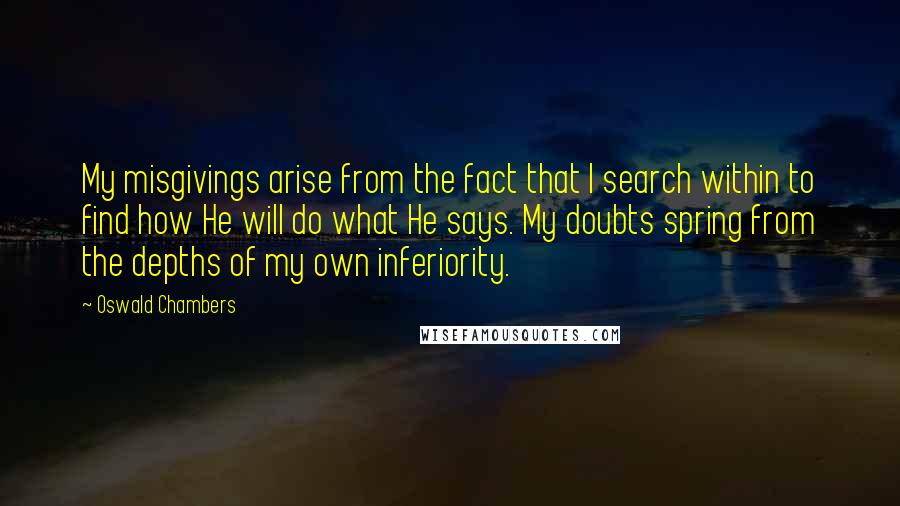 Oswald Chambers Quotes: My misgivings arise from the fact that I search within to find how He will do what He says. My doubts spring from the depths of my own inferiority.