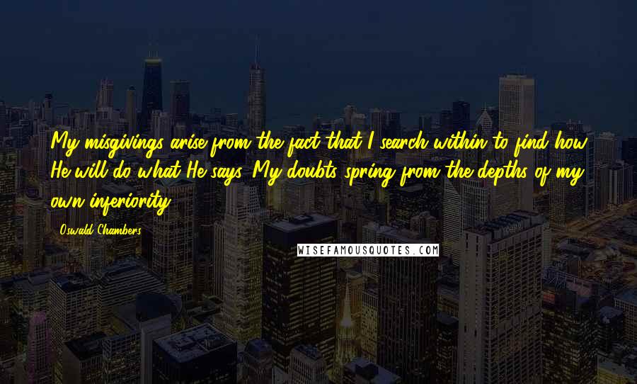 Oswald Chambers Quotes: My misgivings arise from the fact that I search within to find how He will do what He says. My doubts spring from the depths of my own inferiority.