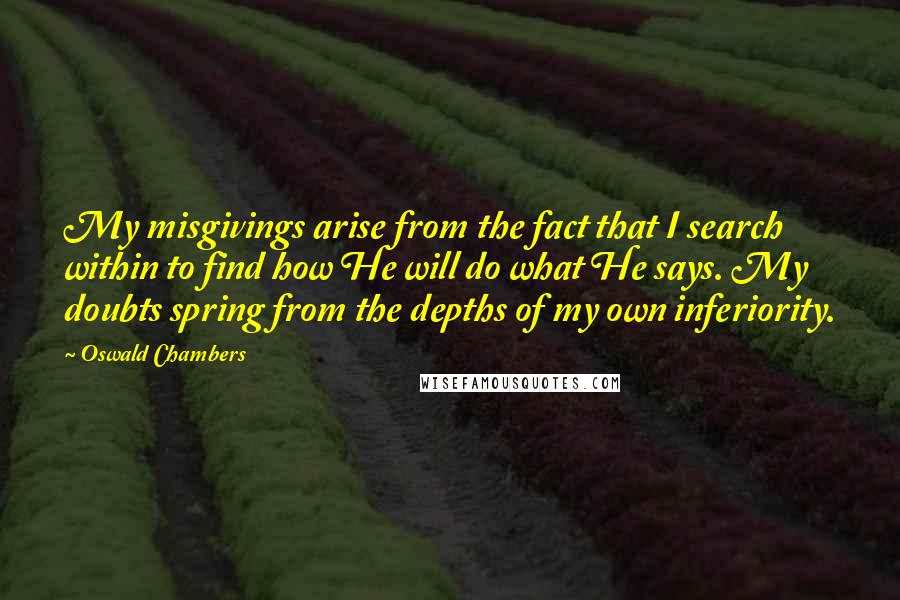 Oswald Chambers Quotes: My misgivings arise from the fact that I search within to find how He will do what He says. My doubts spring from the depths of my own inferiority.