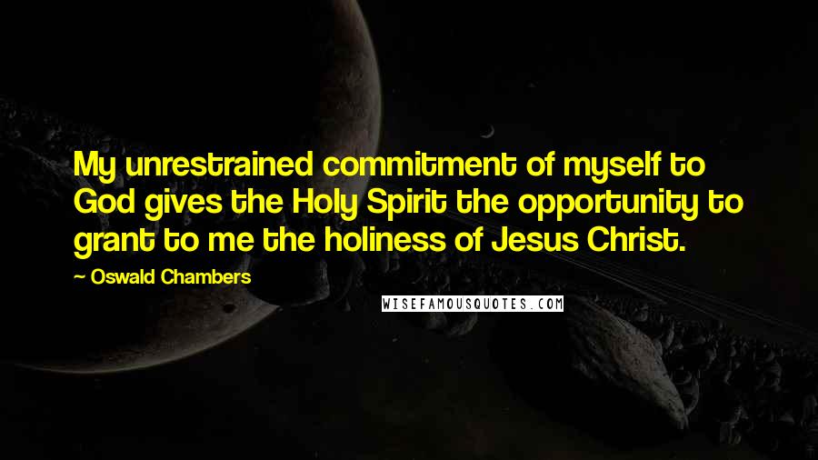 Oswald Chambers Quotes: My unrestrained commitment of myself to God gives the Holy Spirit the opportunity to grant to me the holiness of Jesus Christ.