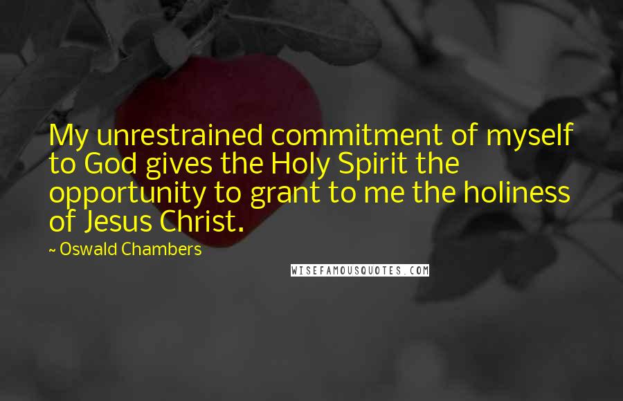 Oswald Chambers Quotes: My unrestrained commitment of myself to God gives the Holy Spirit the opportunity to grant to me the holiness of Jesus Christ.