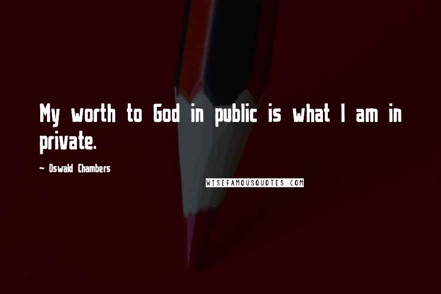 Oswald Chambers Quotes: My worth to God in public is what I am in private.