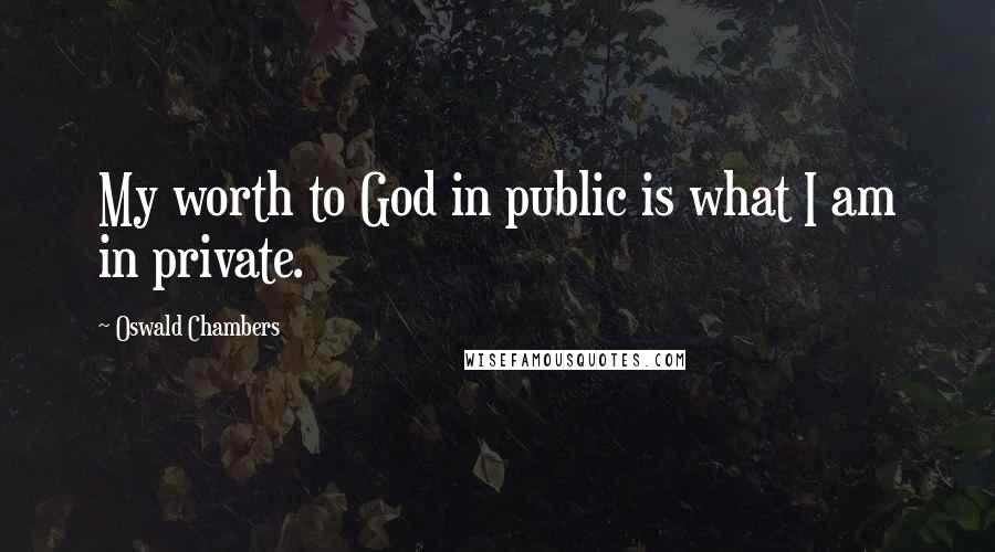 Oswald Chambers Quotes: My worth to God in public is what I am in private.