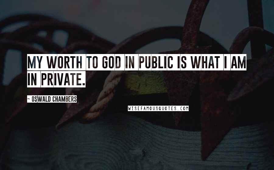 Oswald Chambers Quotes: My worth to God in public is what I am in private.