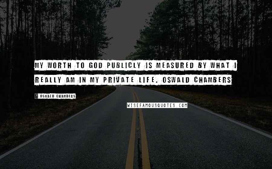 Oswald Chambers Quotes: My worth to God publicly is measured by what I really am in my private life. Oswald Chambers