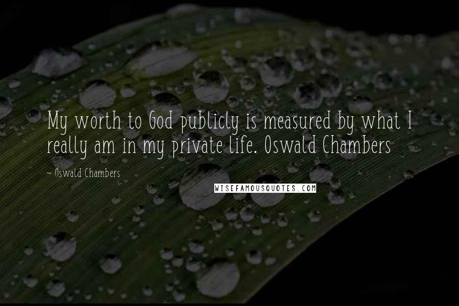 Oswald Chambers Quotes: My worth to God publicly is measured by what I really am in my private life. Oswald Chambers