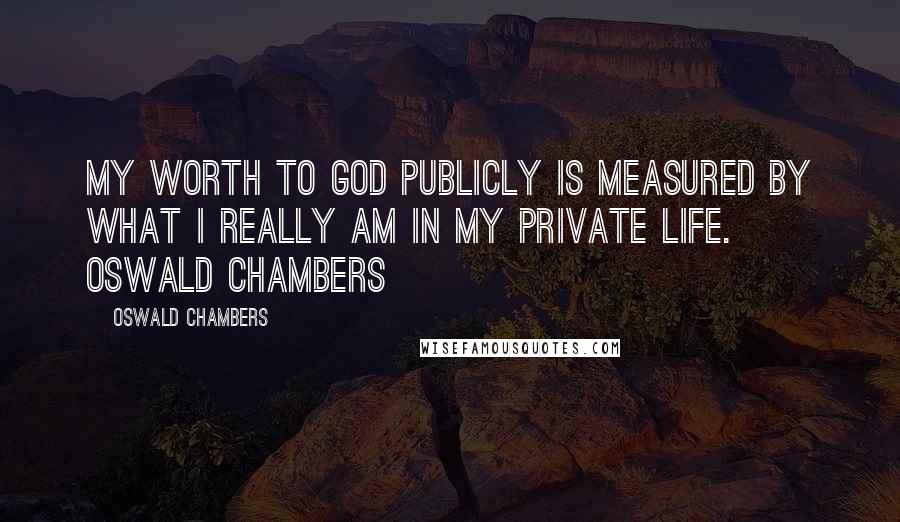 Oswald Chambers Quotes: My worth to God publicly is measured by what I really am in my private life. Oswald Chambers