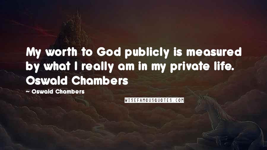 Oswald Chambers Quotes: My worth to God publicly is measured by what I really am in my private life. Oswald Chambers