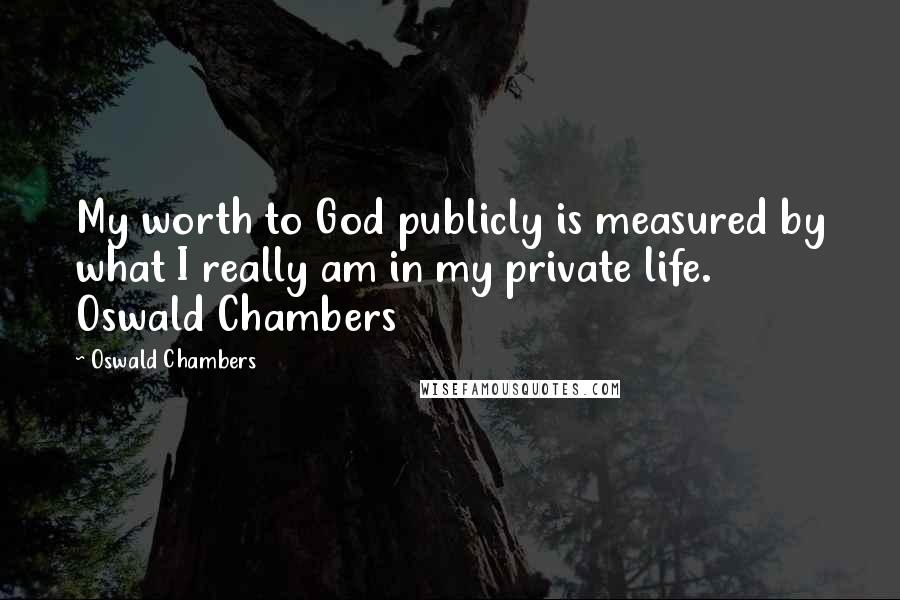 Oswald Chambers Quotes: My worth to God publicly is measured by what I really am in my private life. Oswald Chambers