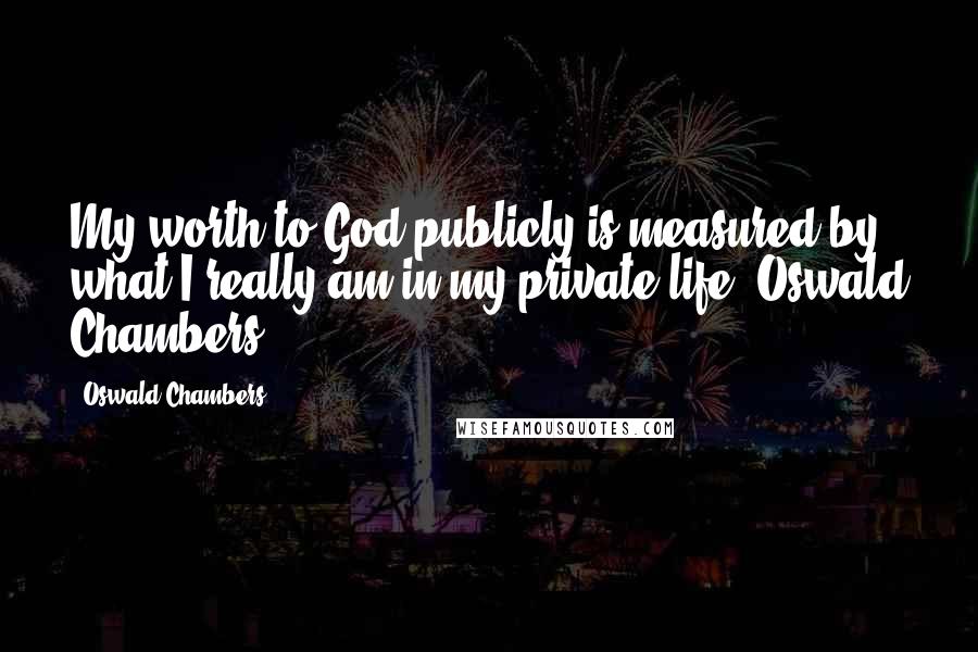 Oswald Chambers Quotes: My worth to God publicly is measured by what I really am in my private life. Oswald Chambers