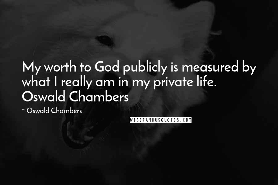 Oswald Chambers Quotes: My worth to God publicly is measured by what I really am in my private life. Oswald Chambers