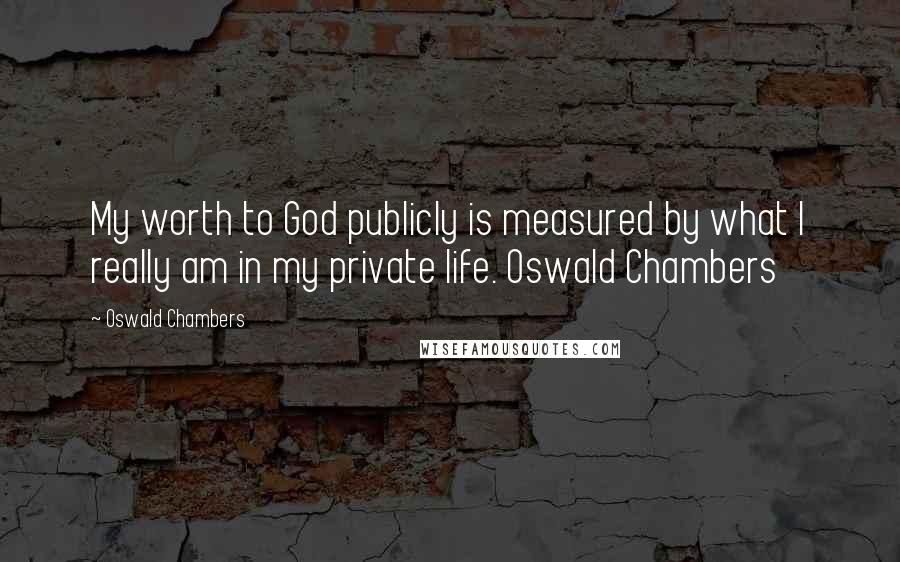 Oswald Chambers Quotes: My worth to God publicly is measured by what I really am in my private life. Oswald Chambers